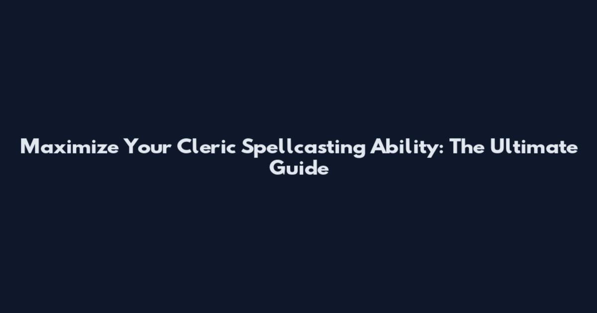 Maximize Your Cleric Spellcasting Ability: The Ultimate Guide