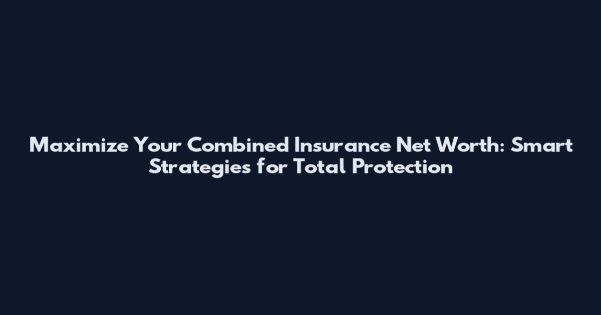 Maximize Your Combined Insurance Net Worth: Smart Strategies for Total Protection