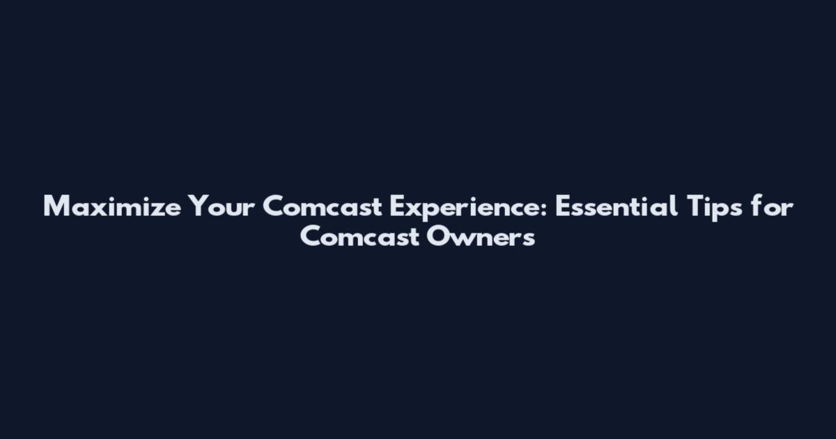 Maximize Your Comcast Experience: Essential Tips for Comcast Owners