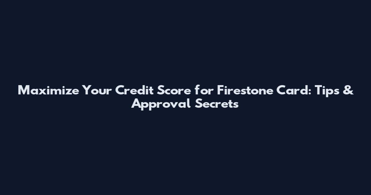 Maximize Your Credit Score for Firestone Card: Tips & Approval Secrets