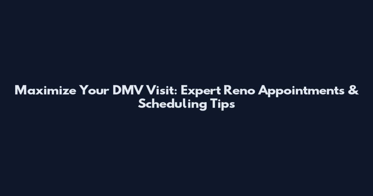 Maximize Your DMV Visit: Expert Reno Appointments & Scheduling Tips