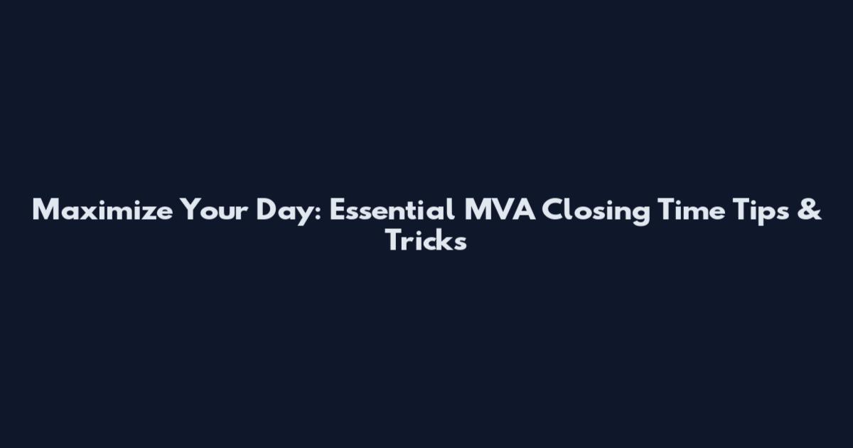 Maximize Your Day: Essential MVA Closing Time Tips & Tricks