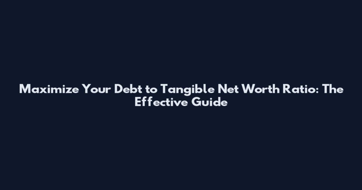 Maximize Your Debt to Tangible Net Worth Ratio: The Effective Guide