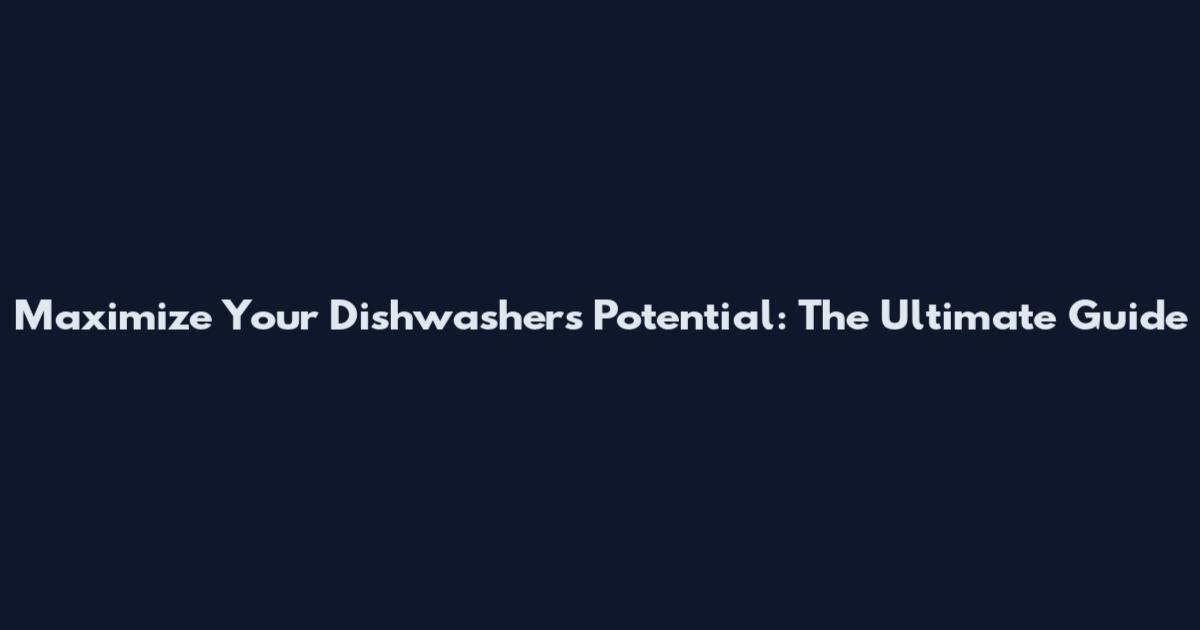 Maximize Your Dishwasher's Potential: The Ultimate Guide
