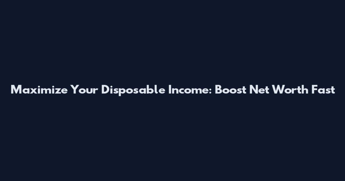 Maximize Your Disposable Income: Boost Net Worth Fast