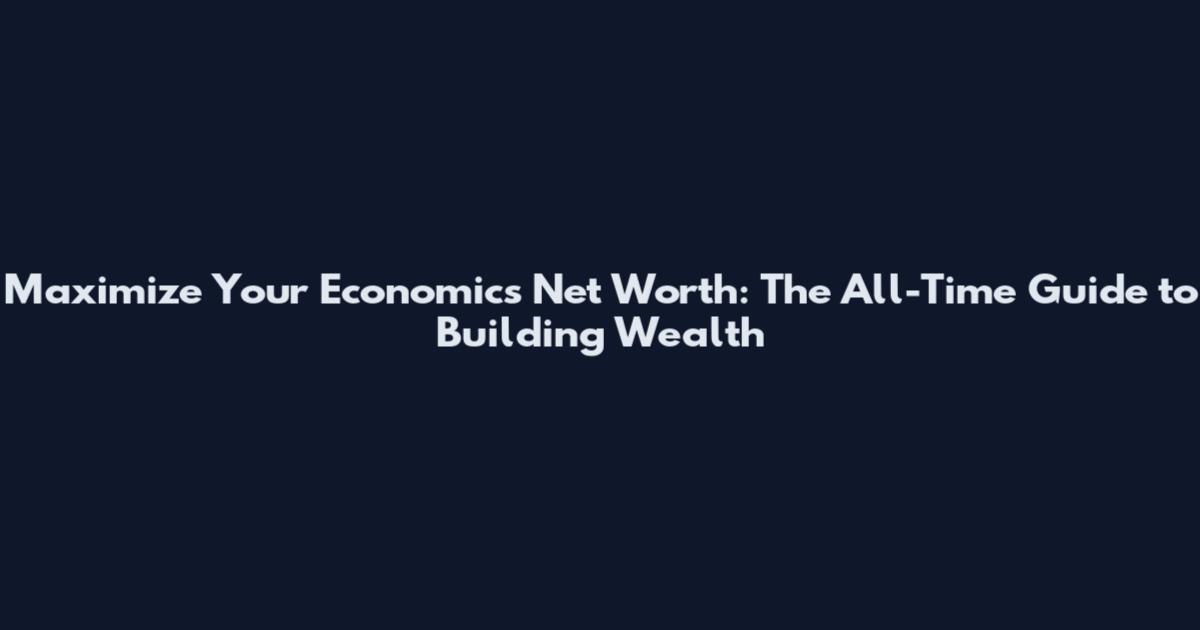 Maximize Your Economics Net Worth: The All-Time Guide to Building Wealth