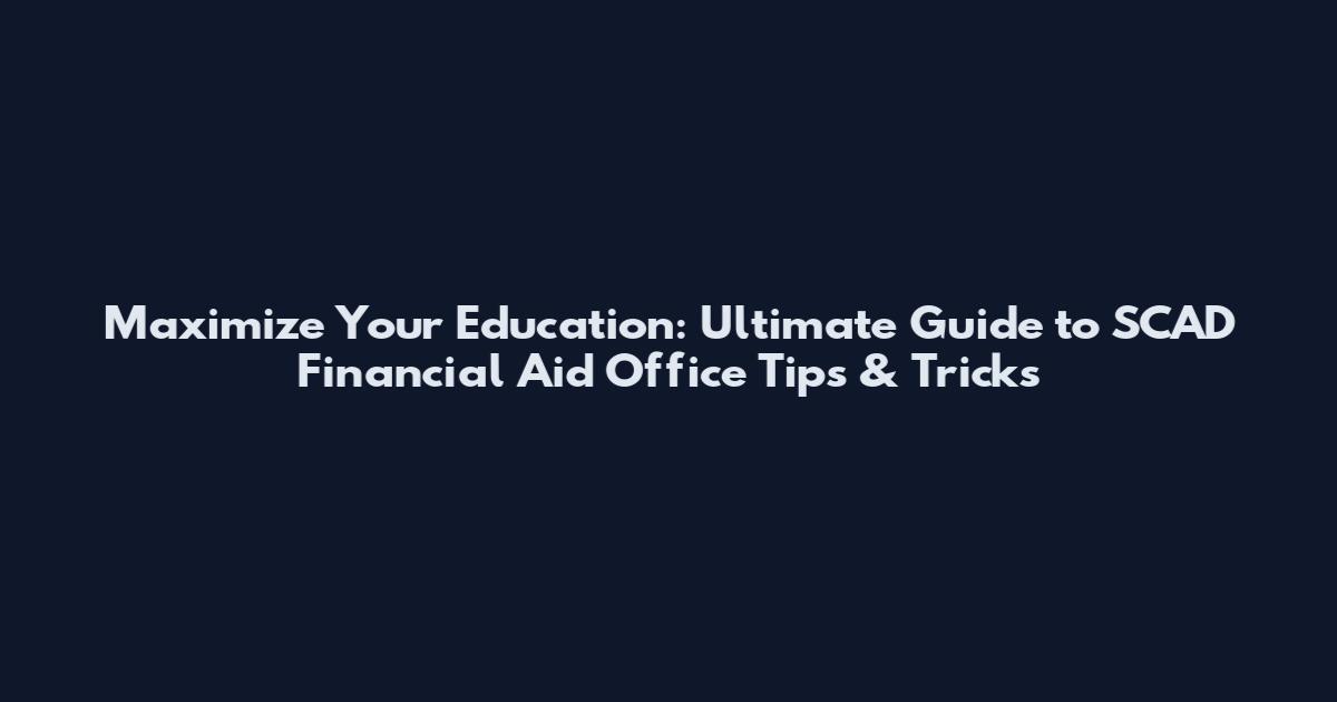 Maximize Your Education: Ultimate Guide to SCAD Financial Aid Office Tips & Tricks