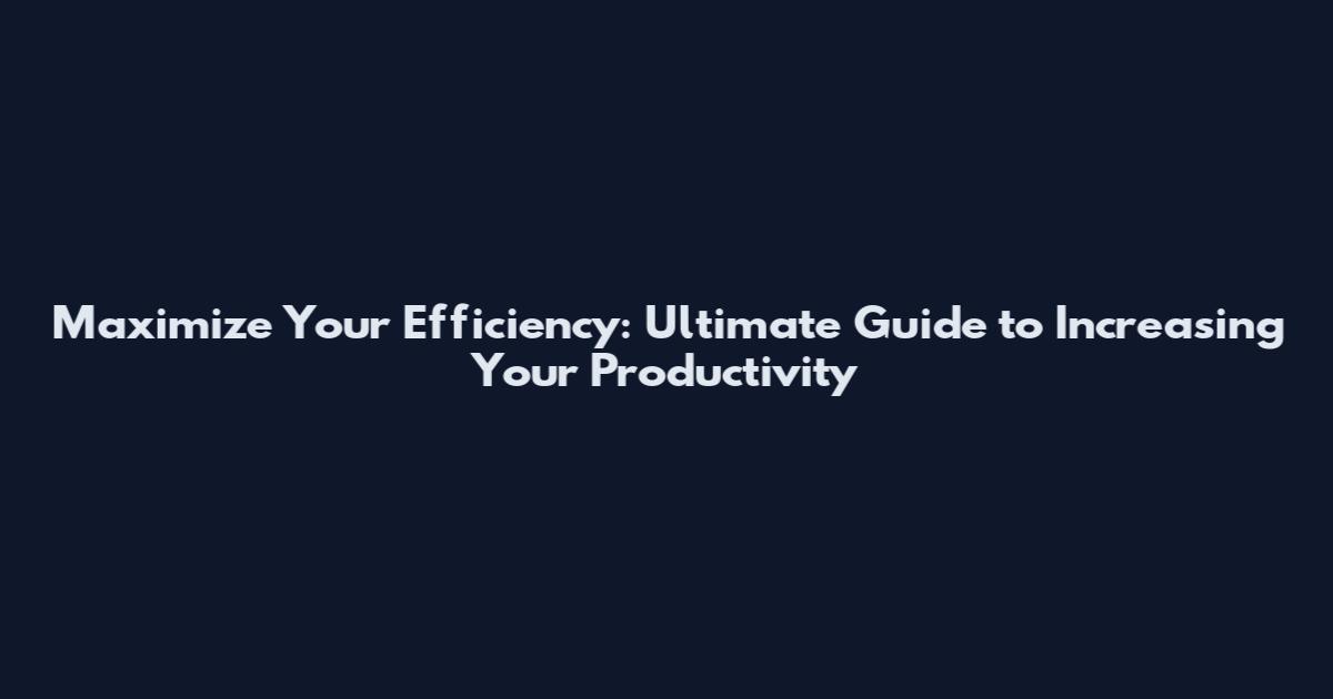 Maximize Your Efficiency: Ultimate Guide to Increasing Your Productivity