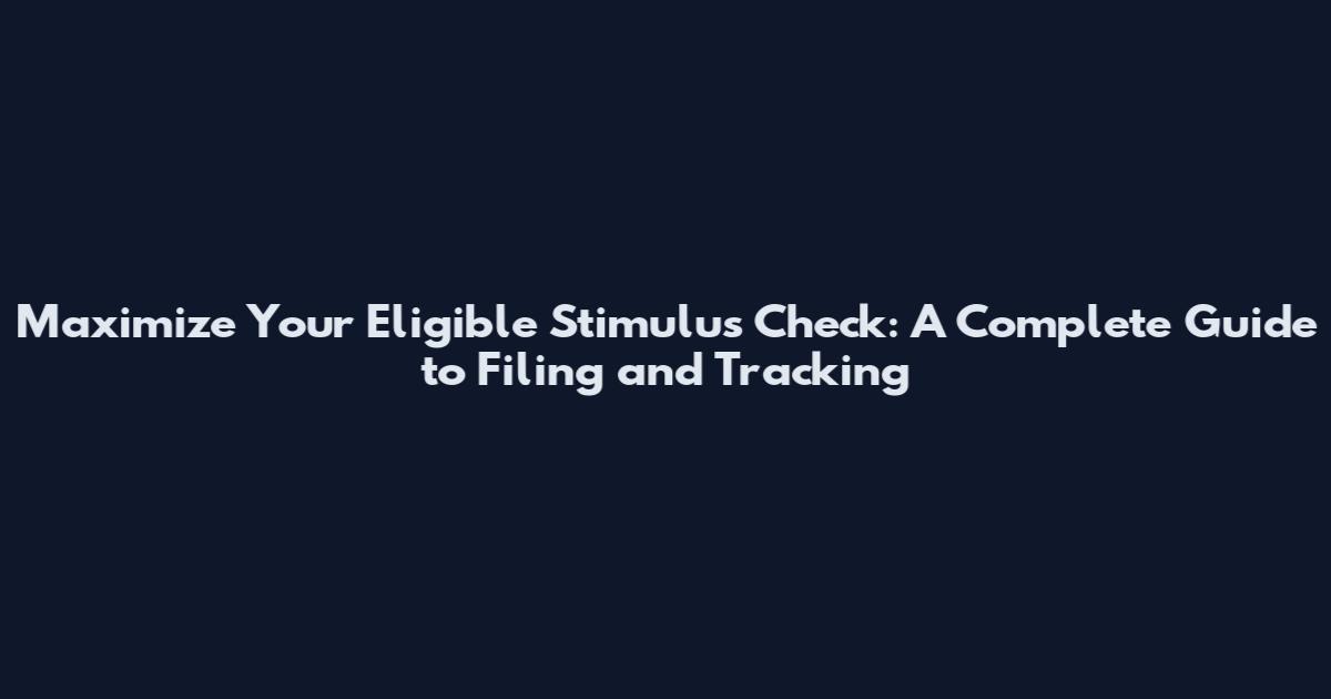 Maximize Your Eligible Stimulus Check: A Complete Guide to Filing and Tracking