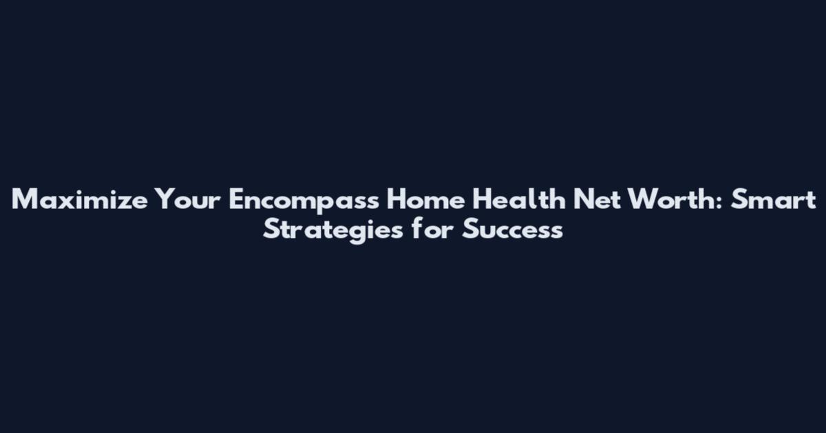 Maximize Your Encompass Home Health Net Worth: Smart Strategies for Success