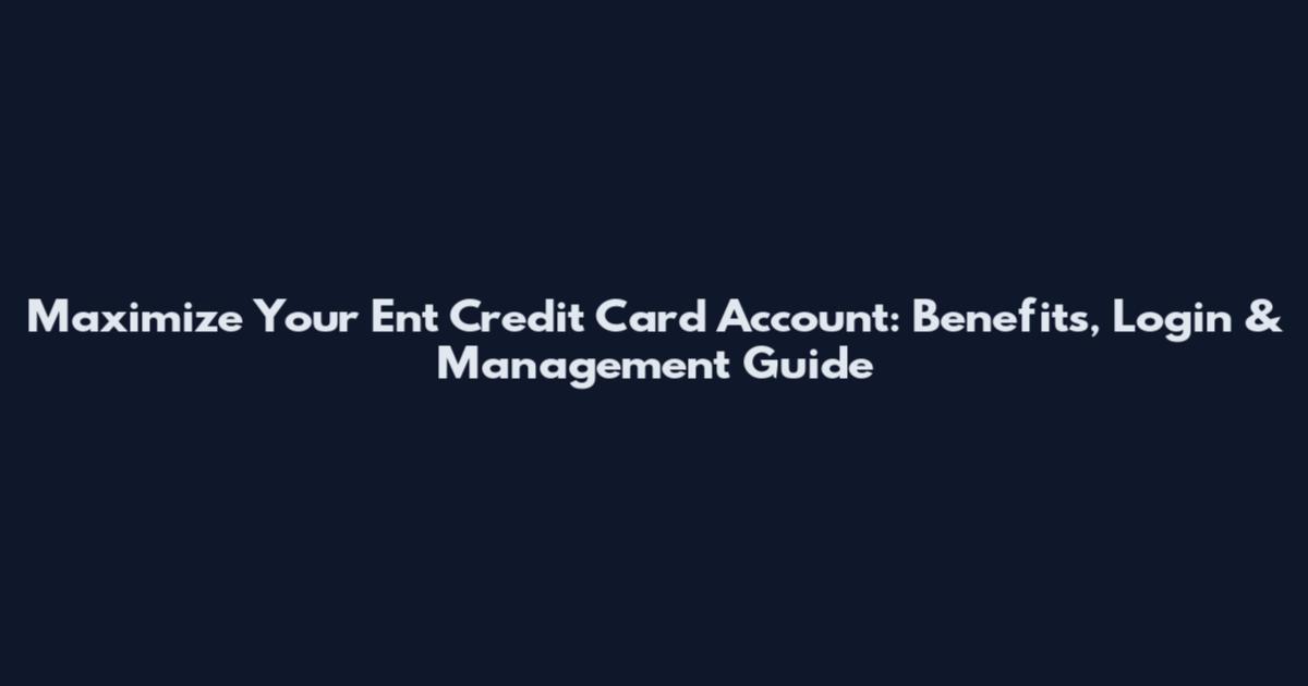 Maximize Your Ent Credit Card Account: Benefits, Login & Management Guide