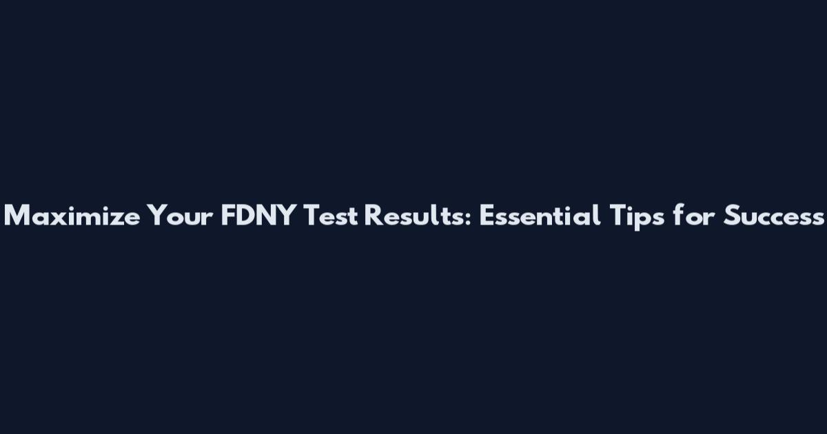 Maximize Your FDNY Test Results: Essential Tips for Success