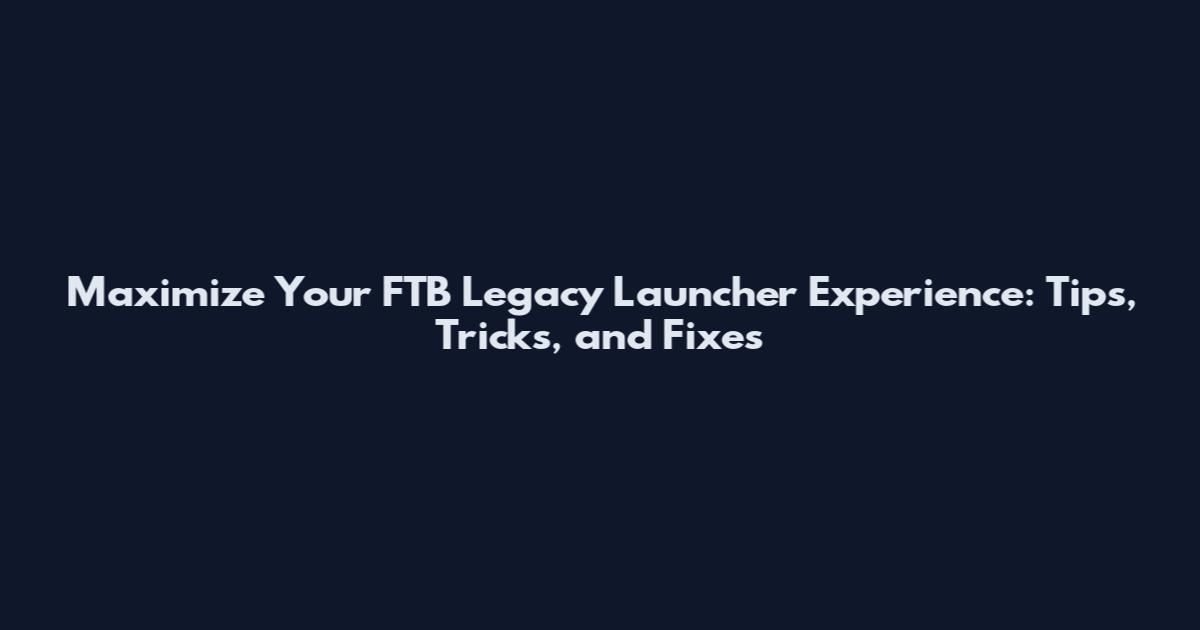 Maximize Your FTB Legacy Launcher Experience: Tips, Tricks, and Fixes