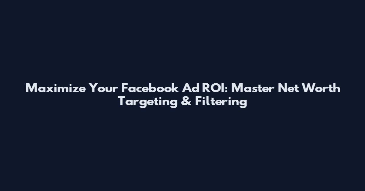 Maximize Your Facebook Ad ROI: Master Net Worth Targeting & Filtering
