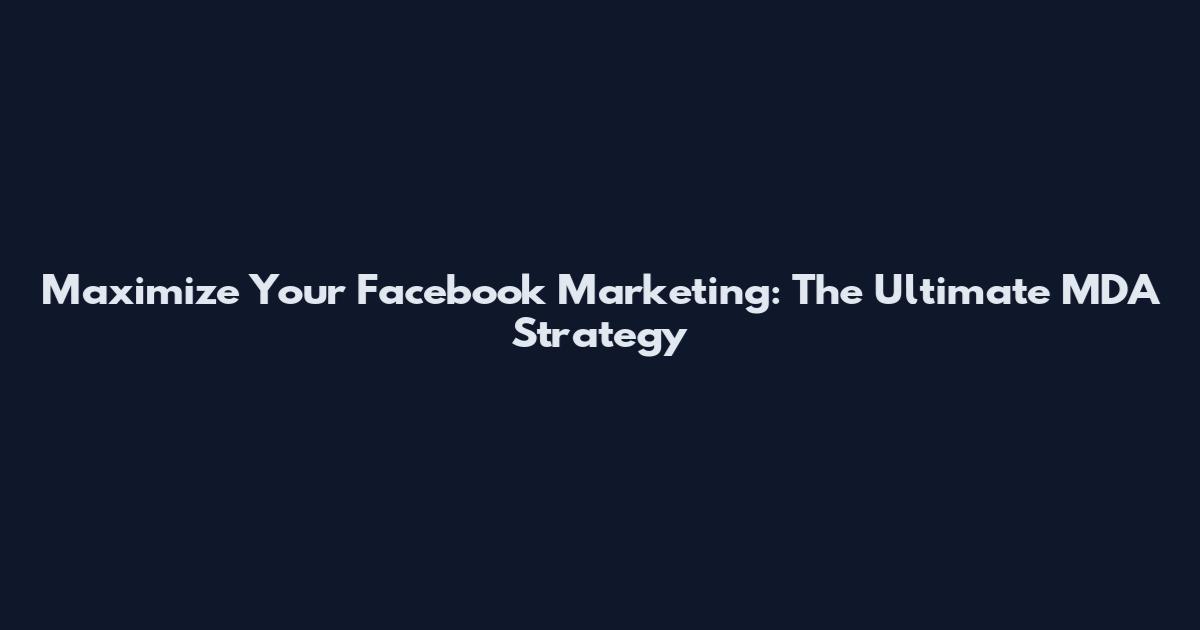 Maximize Your Facebook Marketing: The Ultimate MDA Strategy