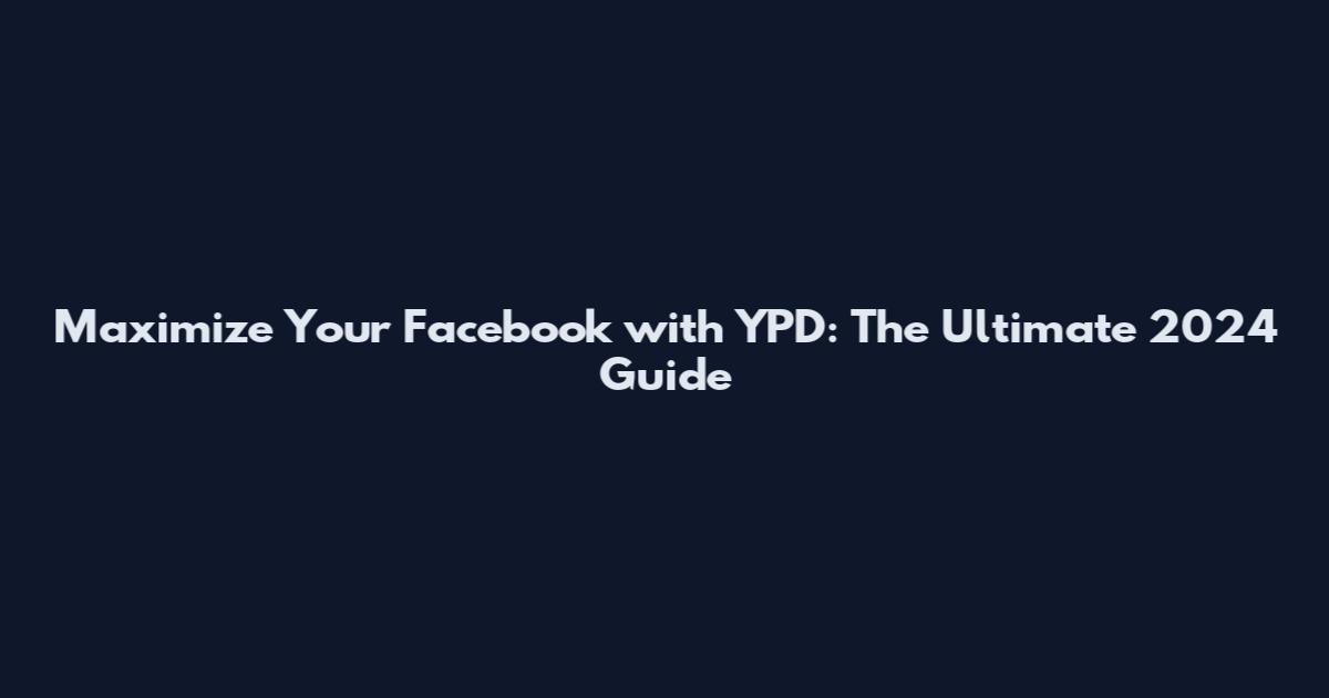 Maximize Your Facebook with YPD: The Ultimate 2024 Guide