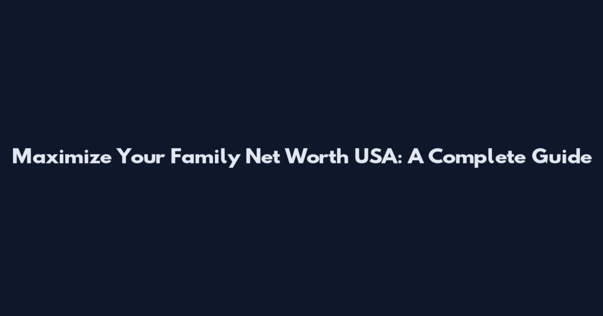 Maximize Your Family Net Worth USA: A Complete Guide