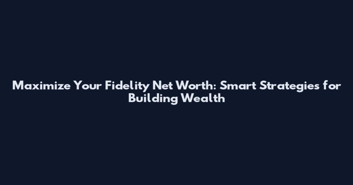 Maximize Your Fidelity Net Worth: Smart Strategies for Building Wealth