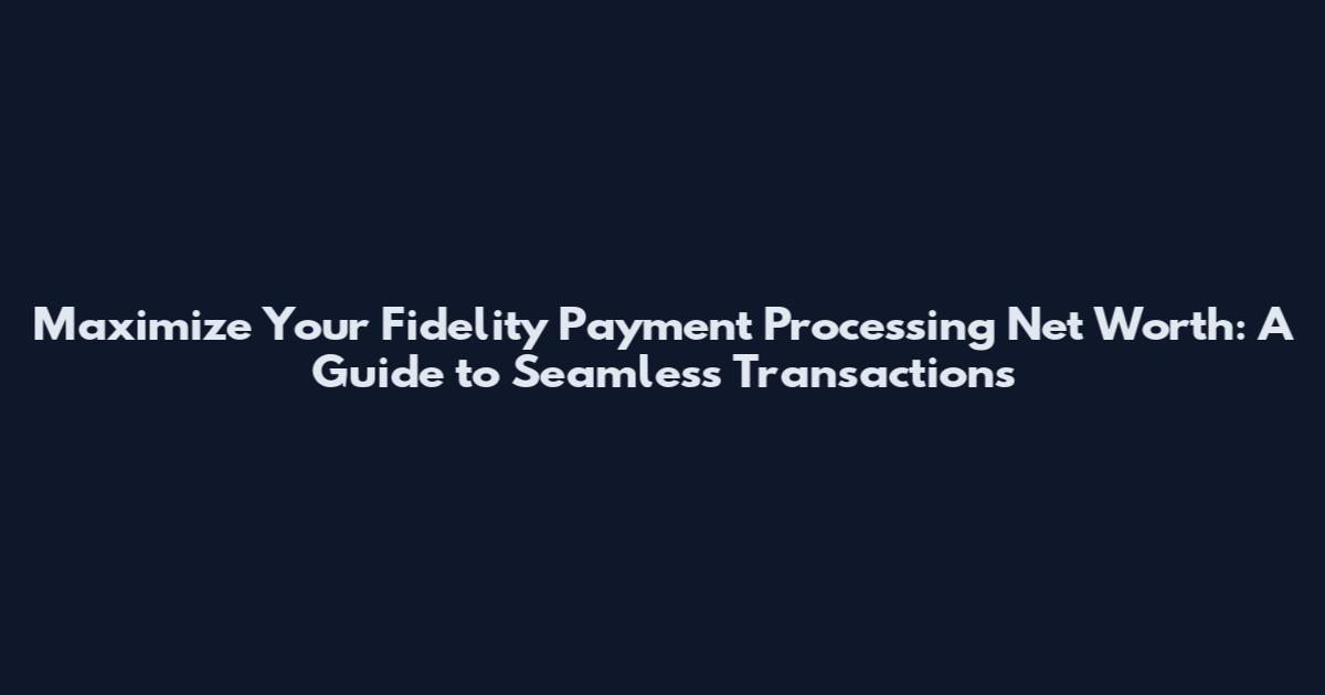 Maximize Your Fidelity Payment Processing Net Worth: A Guide to Seamless Transactions