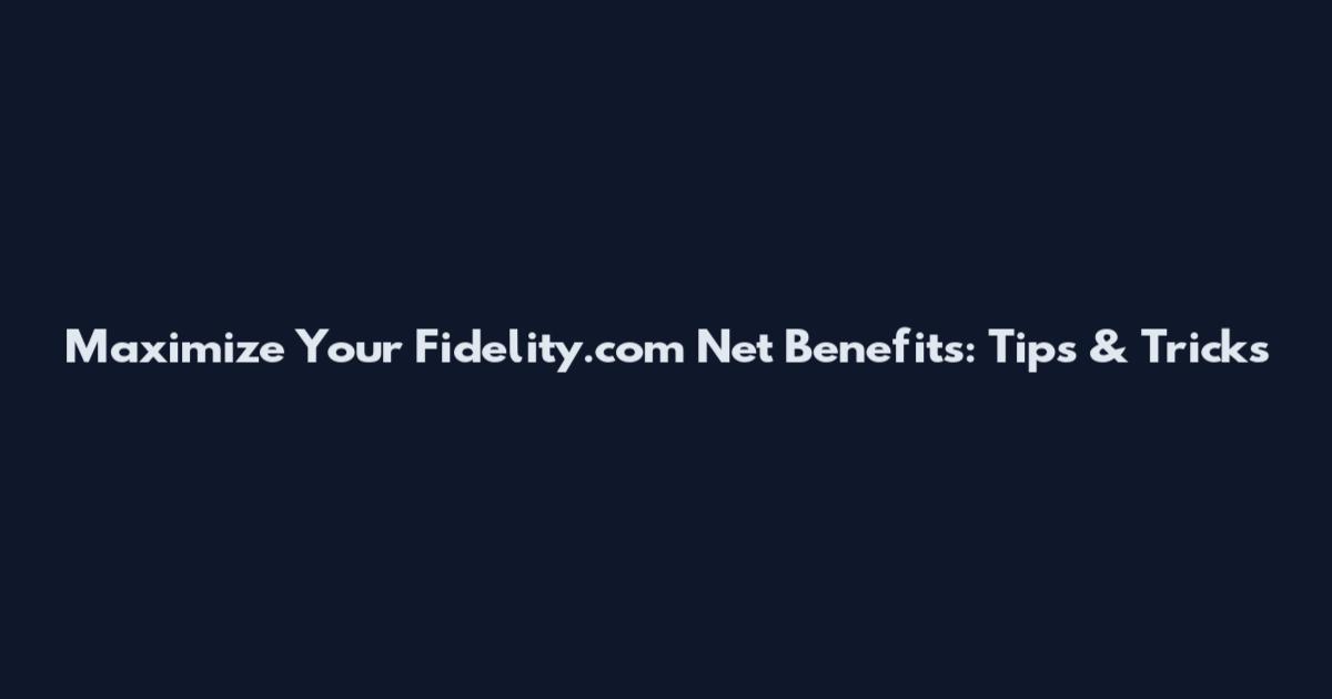 Maximize Your Fidelity.com Net Benefits: Tips & Tricks