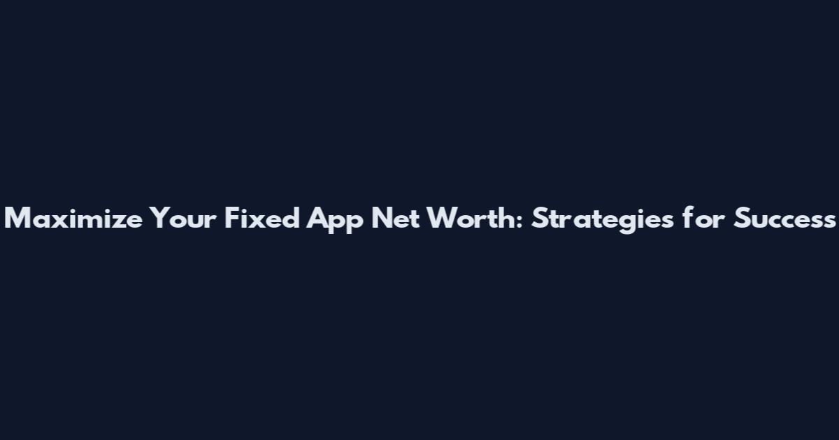 Maximize Your Fixed App Net Worth: Strategies for Success