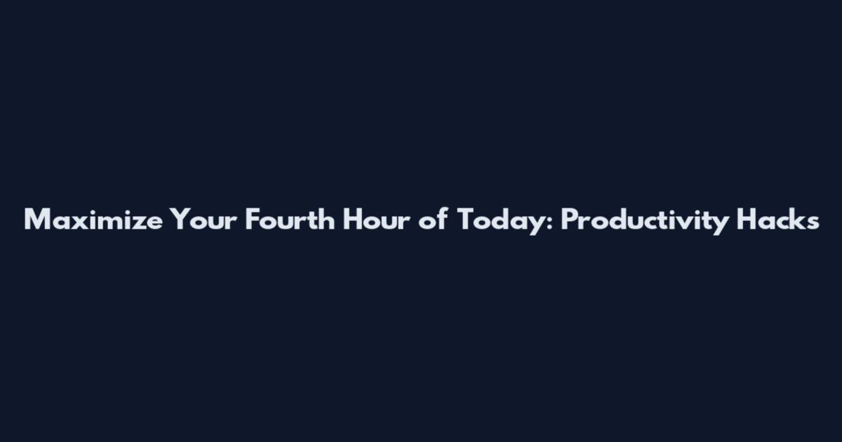 Maximize Your Fourth Hour of Today: Productivity Hacks