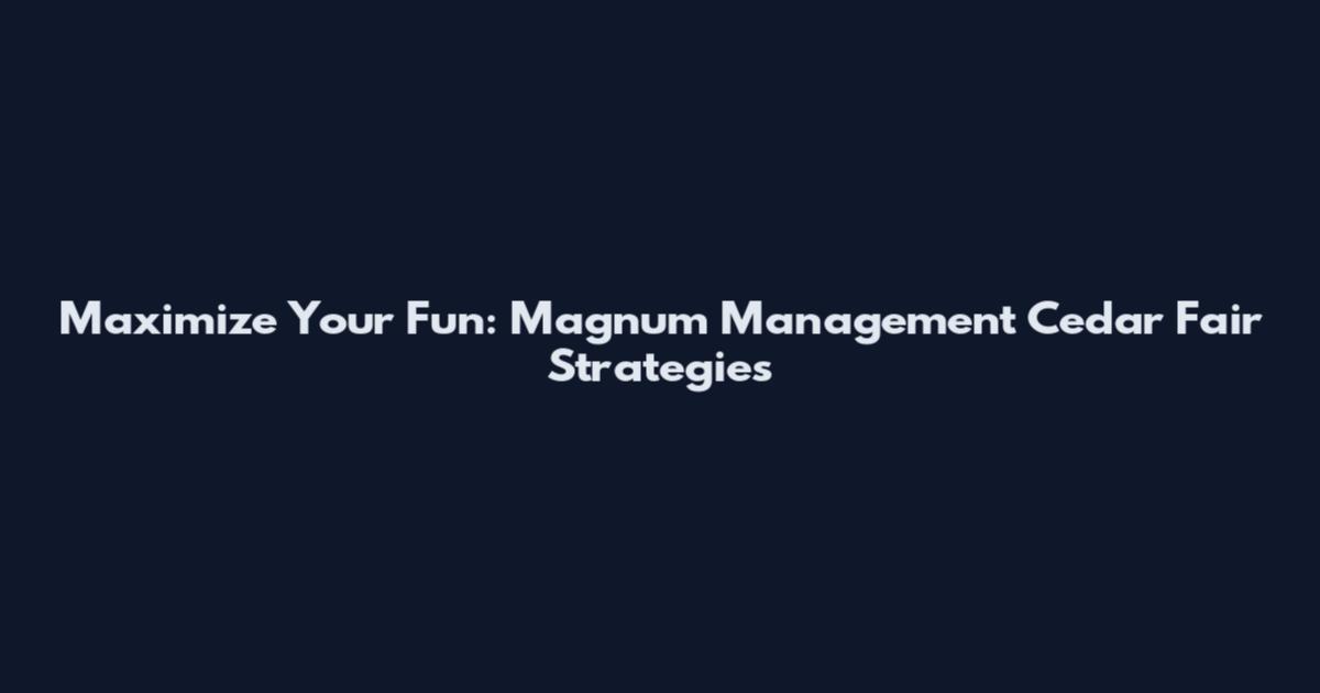 Maximize Your Fun: Magnum Management Cedar Fair Strategies