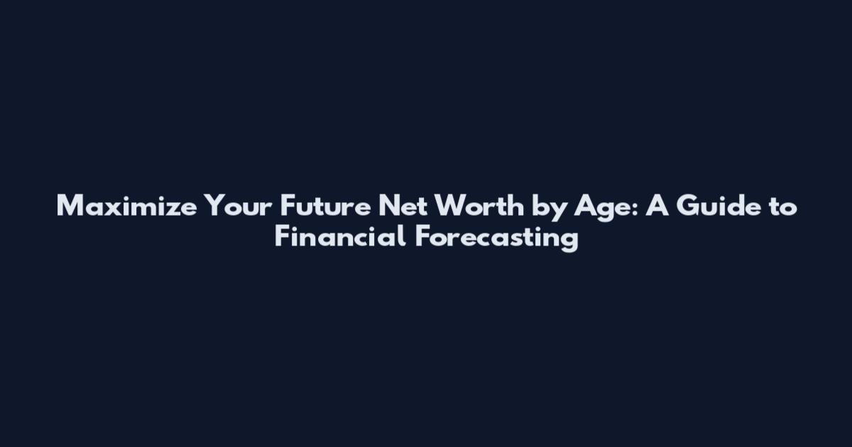 Maximize Your Future Net Worth by Age: A Guide to Financial Forecasting