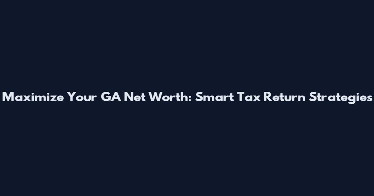 Maximize Your GA Net Worth: Smart Tax Return Strategies