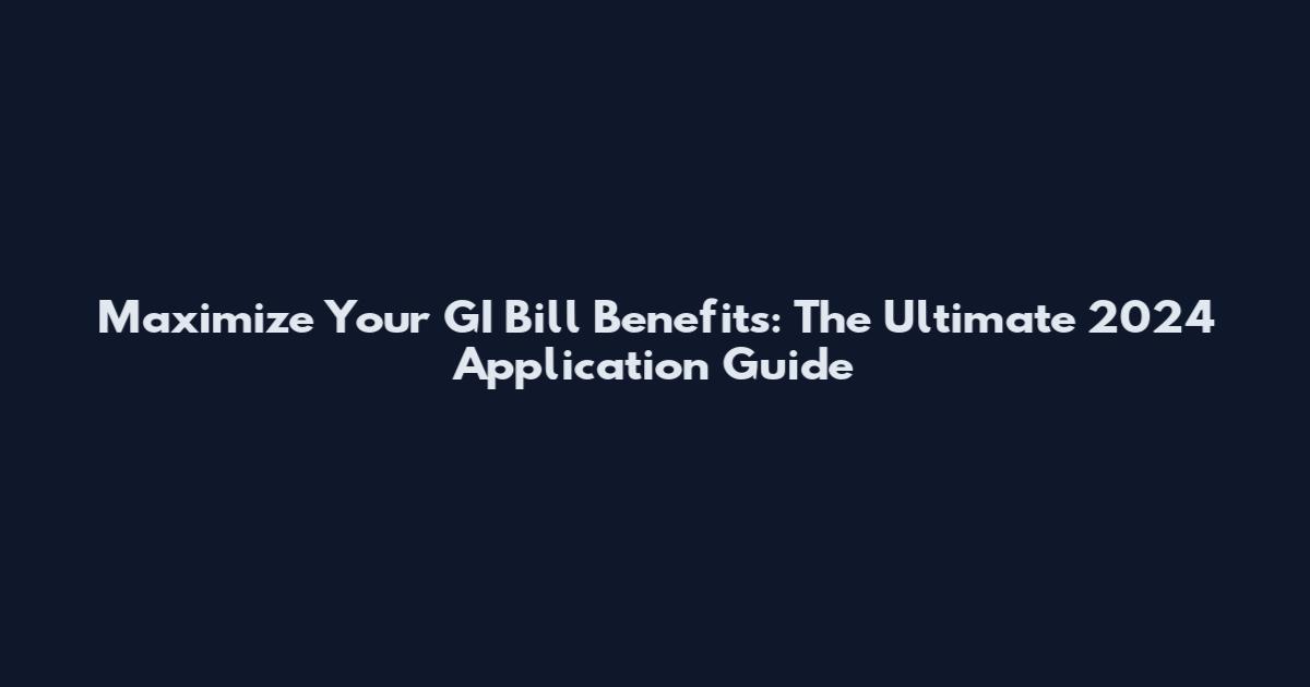 Maximize Your GI Bill Benefits: The Ultimate 2024 Application Guide