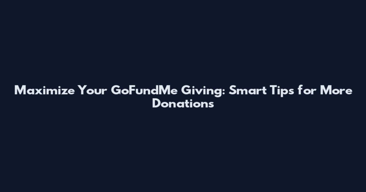 Maximize Your GoFundMe Giving: Smart Tips for More Donations