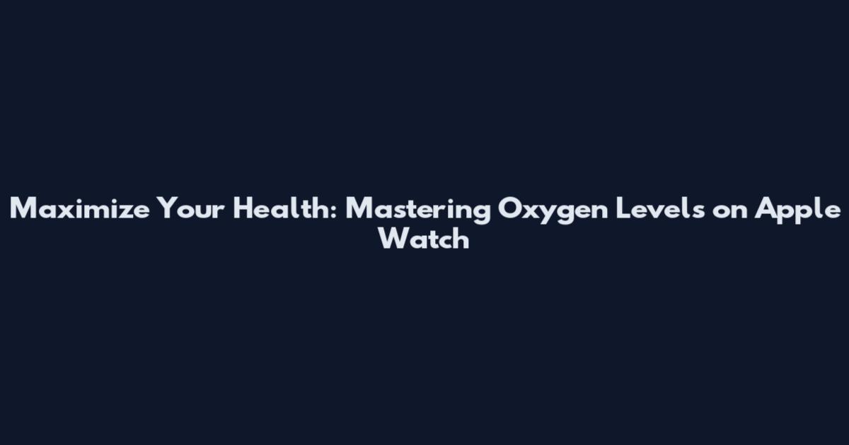 Maximize Your Health: Mastering Oxygen Levels on Apple Watch