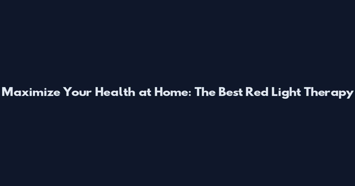 Maximize Your Health at Home: The Best Red Light Therapy