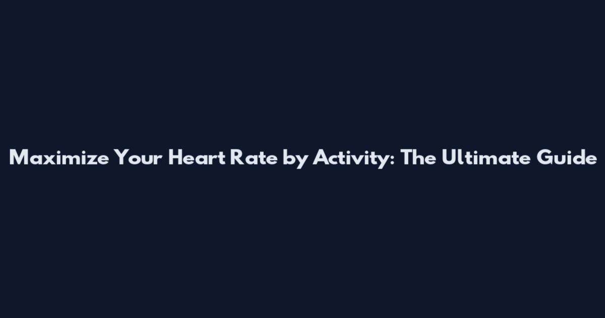 Maximize Your Heart Rate by Activity: The Ultimate Guide
