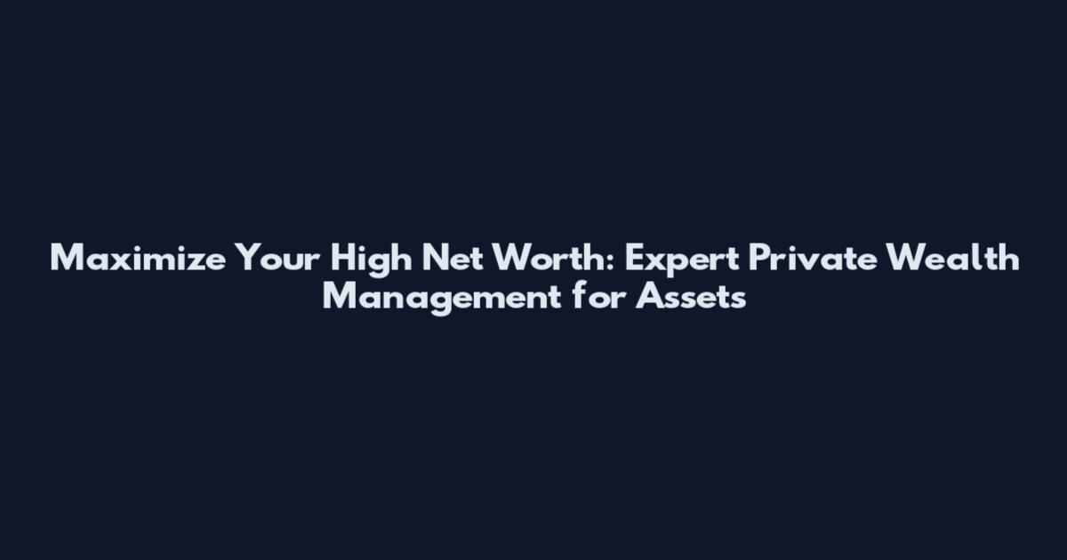 Maximize Your High Net Worth: Expert Private Wealth Management for Assets