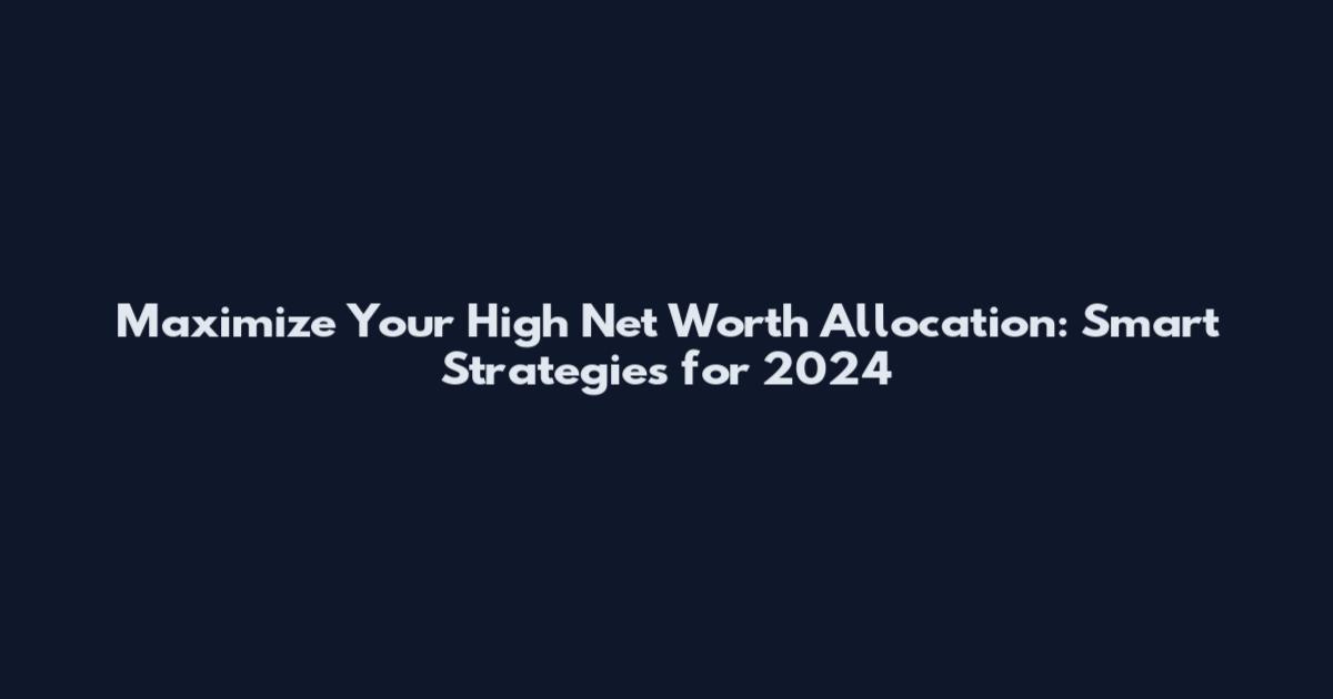 Maximize Your High Net Worth Allocation: Smart Strategies for 2024