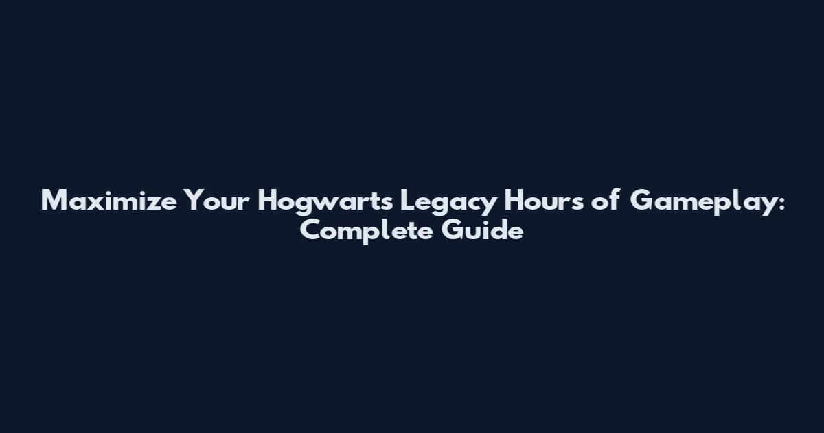 Maximize Your Hogwarts Legacy Hours of Gameplay: Complete Guide