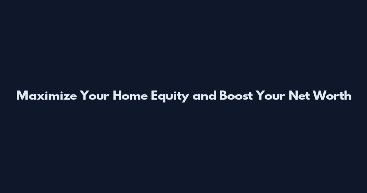 Maximize Your Home Equity and Boost Your Net Worth