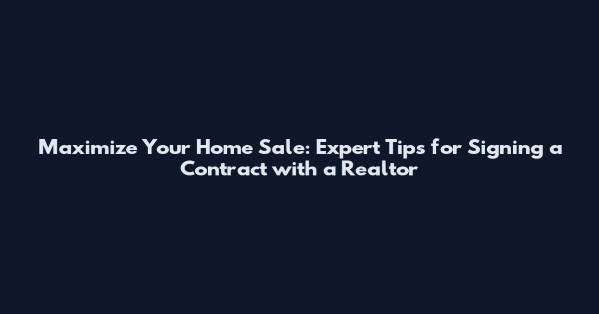 Maximize Your Home Sale: Expert Tips for Signing a Contract with a Realtor