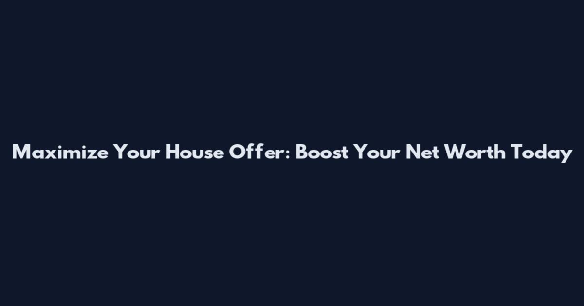 Maximize Your House Offer: Boost Your Net Worth Today