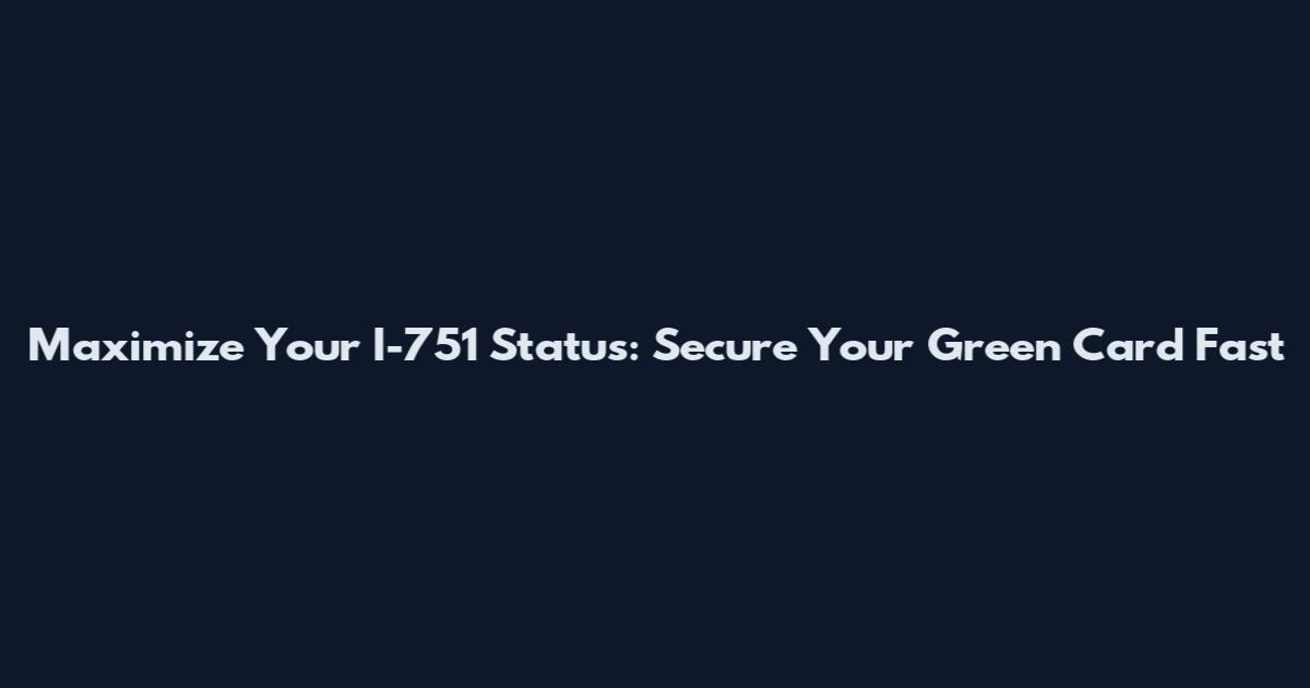 Maximize Your I-751 Status: Secure Your Green Card Fast