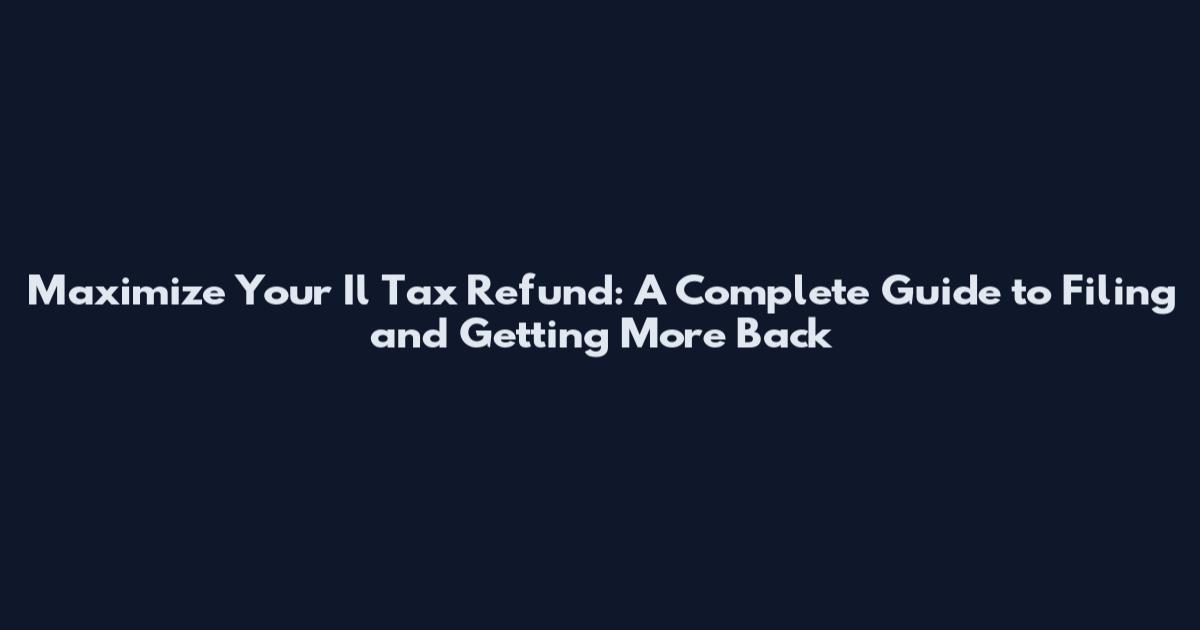 Maximize Your Il Tax Refund: A Complete Guide to Filing and Getting More Back