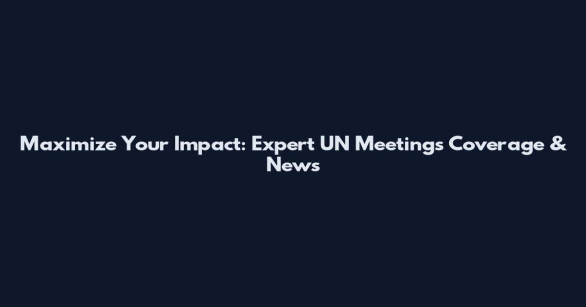 Maximize Your Impact: Expert UN Meetings Coverage & News