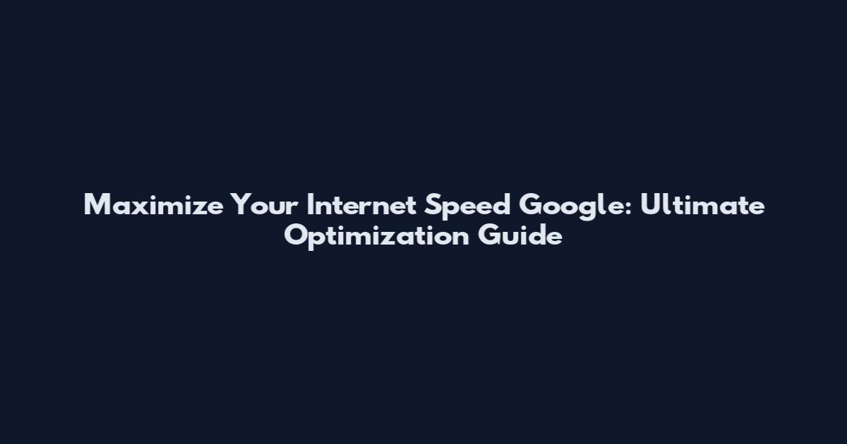 Maximize Your Internet Speed Google: Ultimate Optimization Guide