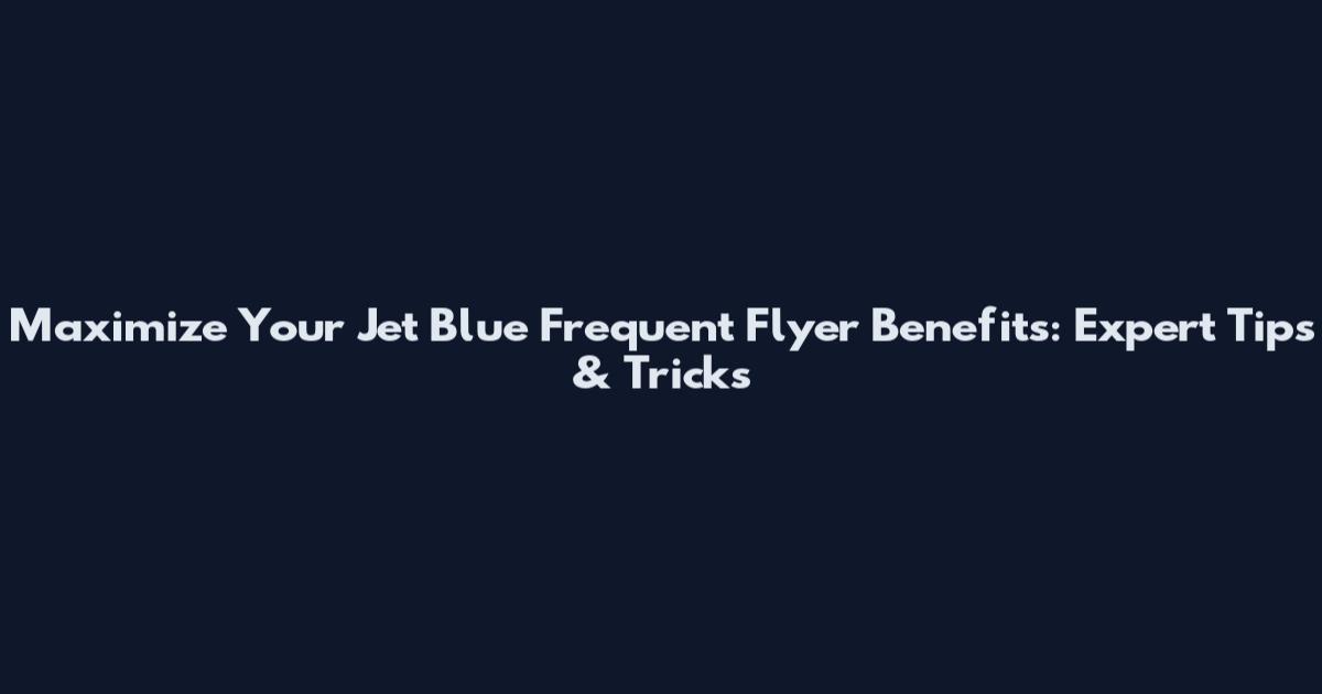Maximize Your Jet Blue Frequent Flyer Benefits: Expert Tips & Tricks