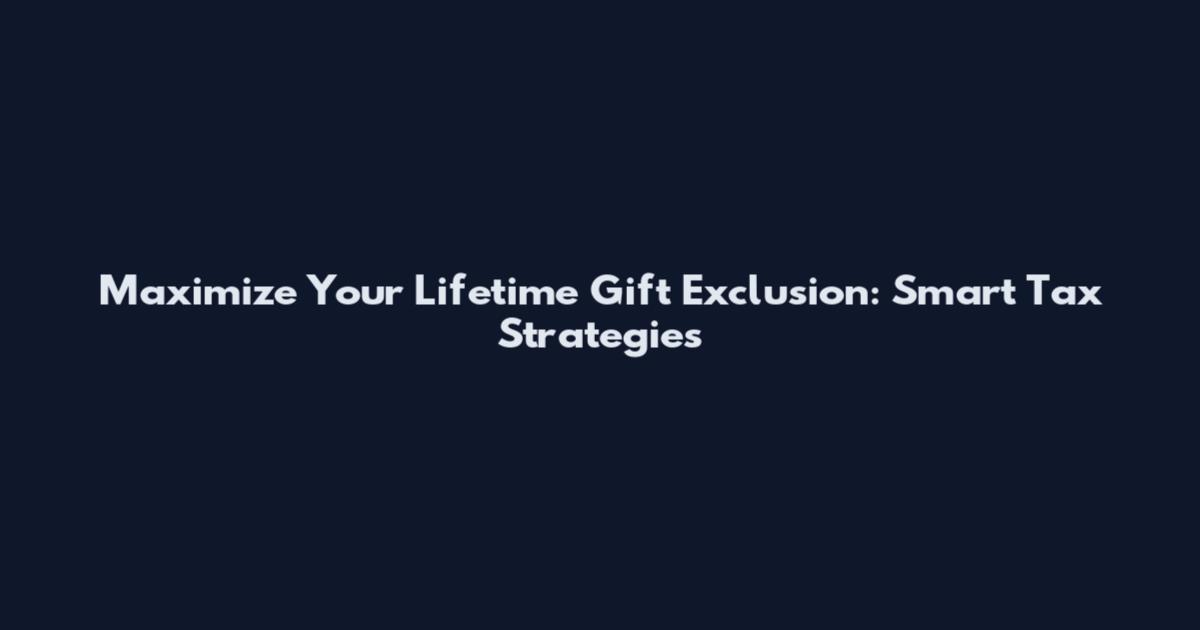 Maximize Your Lifetime Gift Exclusion: Smart Tax Strategies
