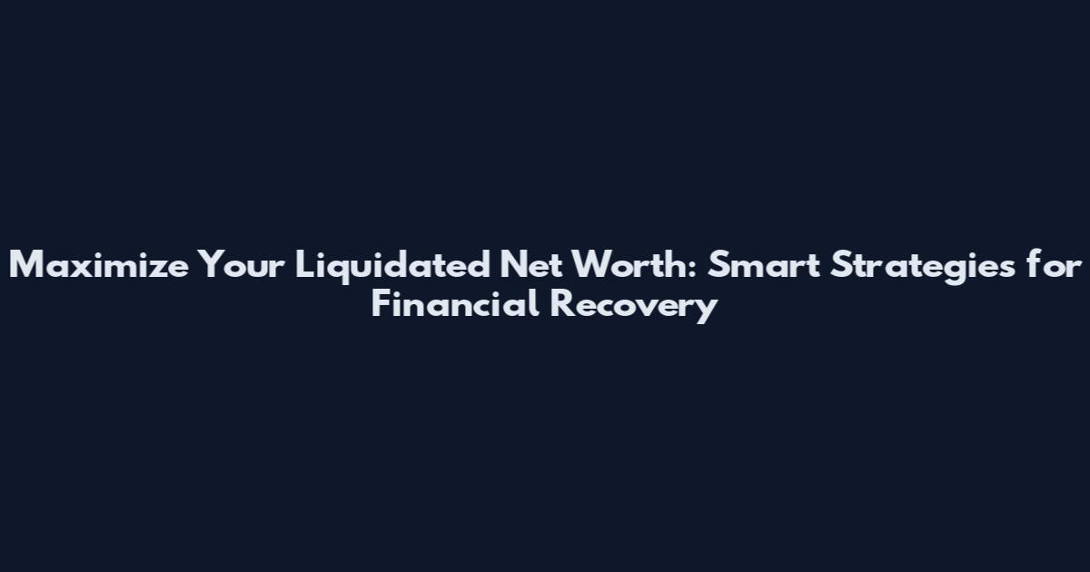 Maximize Your Liquidated Net Worth: Smart Strategies for Financial Recovery