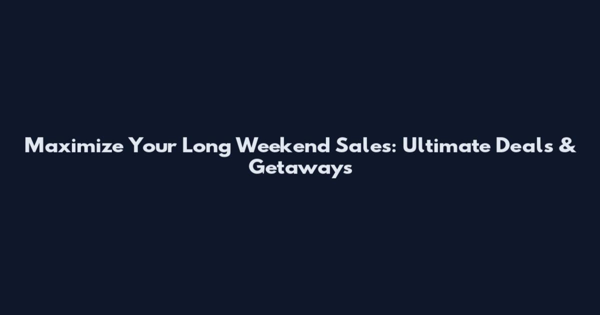 Maximize Your Long Weekend Sales: Ultimate Deals & Getaways