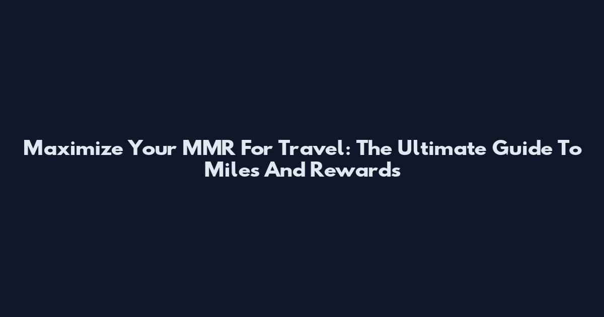 Maximize Your MMR For Travel: The Ultimate Guide To Miles And Rewards