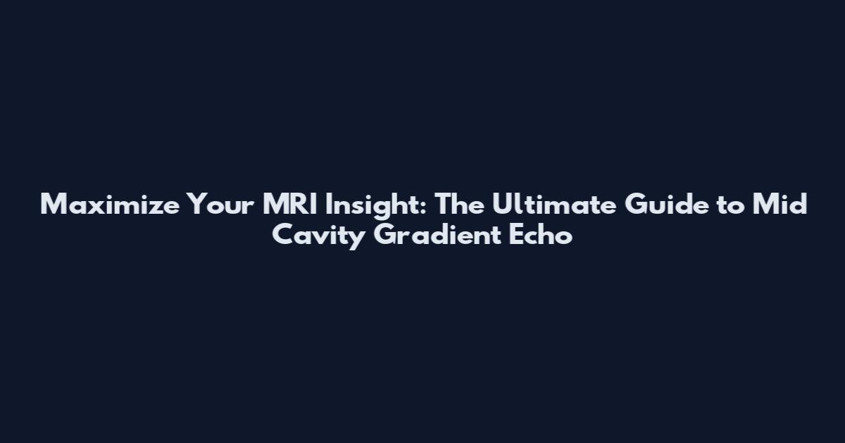 Maximize Your MRI Insight: The Ultimate Guide to Mid Cavity Gradient Echo